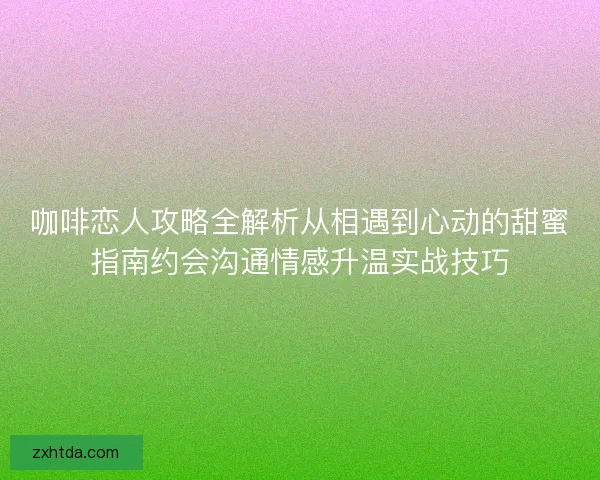 咖啡恋人攻略全解析从相遇到心动的甜蜜指南约会沟通情感升温实战技巧