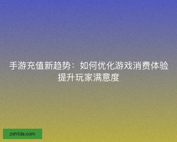 手游充值新趋势：如何优化游戏消费体验提升玩家满意度