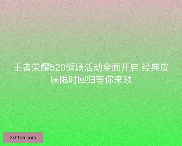 王者荣耀520返场活动全面开启 经典皮肤限时回归等你来领