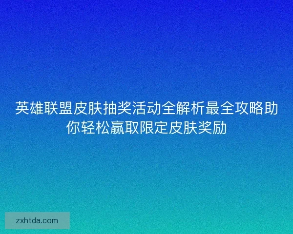 英雄联盟皮肤抽奖活动全解析最全攻略助你轻松赢取限定皮肤奖励