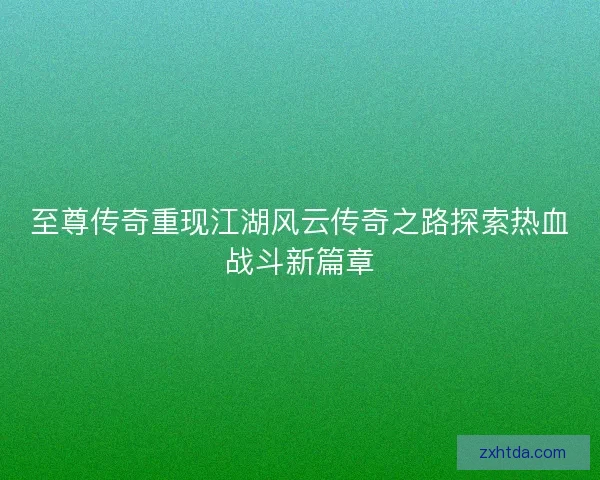 至尊传奇重现江湖风云传奇之路探索热血战斗新篇章