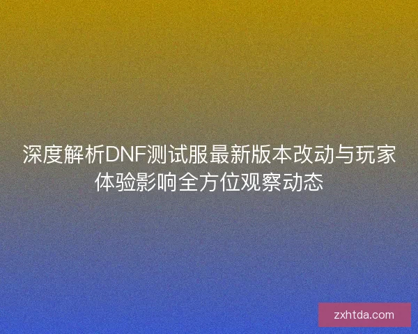 深度解析DNF测试服最新版本改动与玩家体验影响全方位观察动态