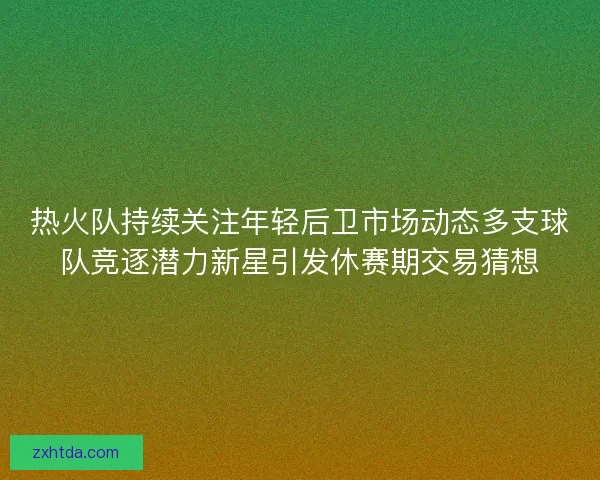 热火队持续关注年轻后卫市场动态多支球队竞逐潜力新星引发休赛期交易猜想