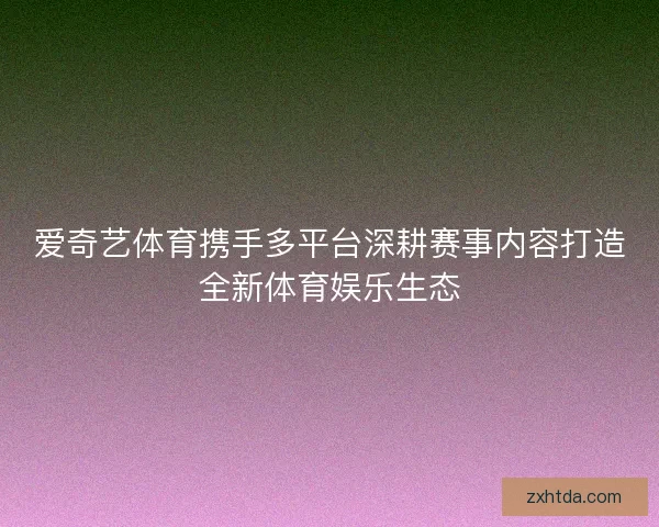 爱奇艺体育携手多平台深耕赛事内容打造全新体育娱乐生态