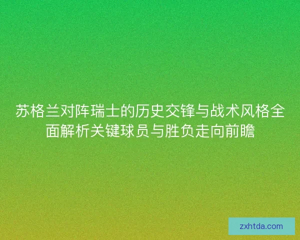 苏格兰对阵瑞士的历史交锋与战术风格全面解析关键球员与胜负走向前瞻