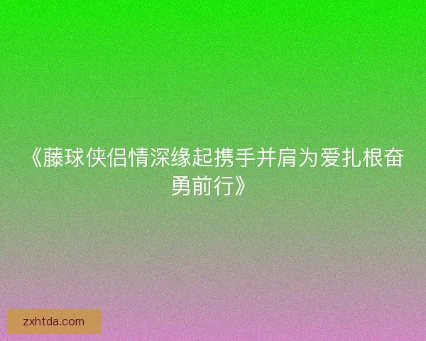 《藤球侠侣情深缘起携手并肩为爱扎根奋勇前行》