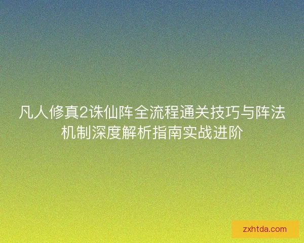 凡人修真2诛仙阵全流程通关技巧与阵法机制深度解析指南实战进阶