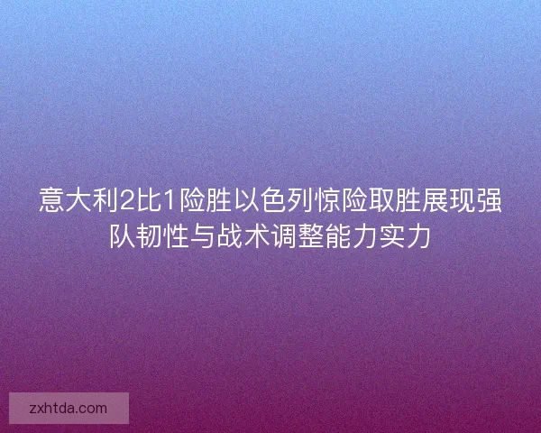 意大利2比1险胜以色列惊险取胜展现强队韧性与战术调整能力实力