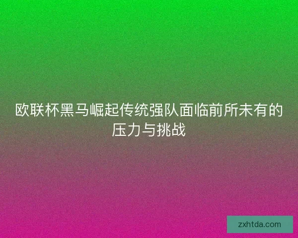 欧联杯黑马崛起传统强队面临前所未有的压力与挑战